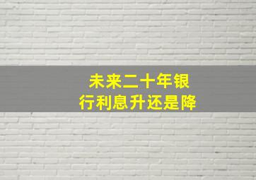 未来二十年银行利息升还是降