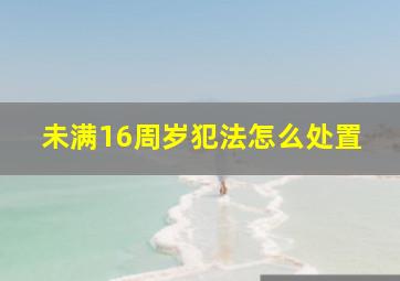 未满16周岁犯法怎么处置