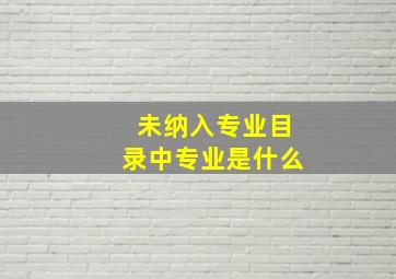 未纳入专业目录中专业是什么