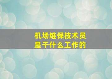 机场维保技术员是干什么工作的