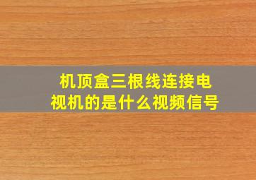 机顶盒三根线连接电视机的是什么视频信号