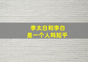 李太白和李白是一个人吗知乎