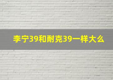 李宁39和耐克39一样大么