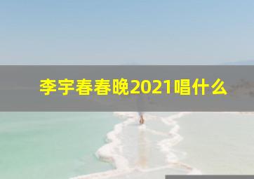 李宇春春晚2021唱什么