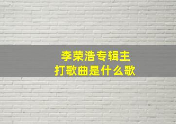 李荣浩专辑主打歌曲是什么歌