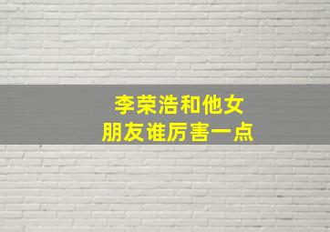 李荣浩和他女朋友谁厉害一点