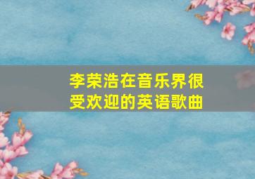 李荣浩在音乐界很受欢迎的英语歌曲