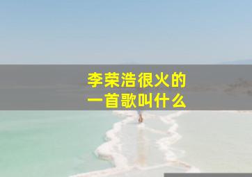 李荣浩很火的一首歌叫什么