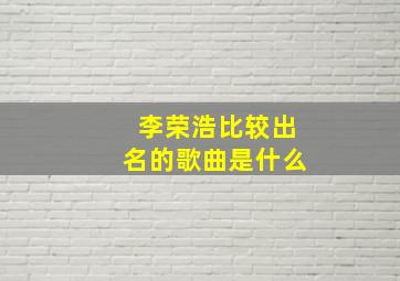 李荣浩比较出名的歌曲是什么