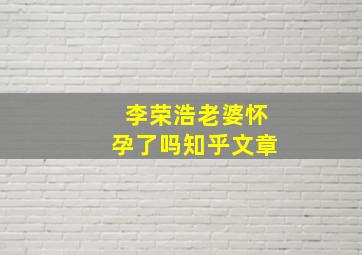 李荣浩老婆怀孕了吗知乎文章