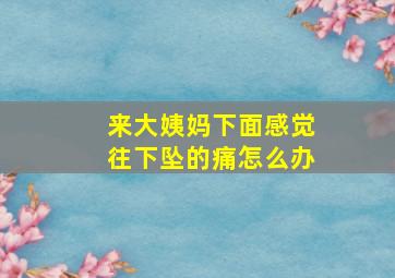 来大姨妈下面感觉往下坠的痛怎么办