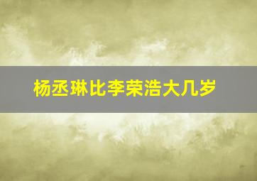 杨丞琳比李荣浩大几岁