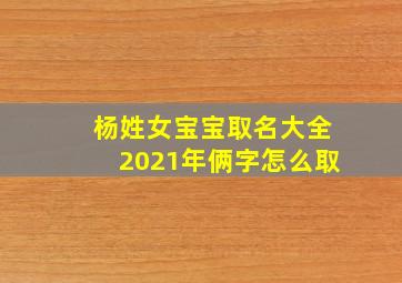 杨姓女宝宝取名大全2021年俩字怎么取