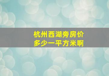 杭州西湖旁房价多少一平方米啊