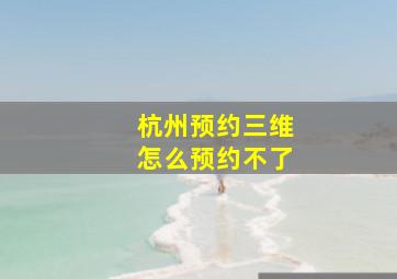 杭州预约三维怎么预约不了