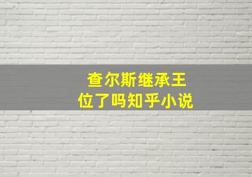 查尔斯继承王位了吗知乎小说