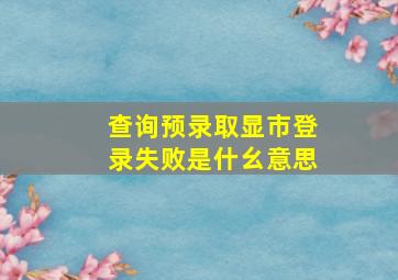 查询预录取显市登录失败是什幺意思