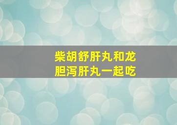 柴胡舒肝丸和龙胆泻肝丸一起吃