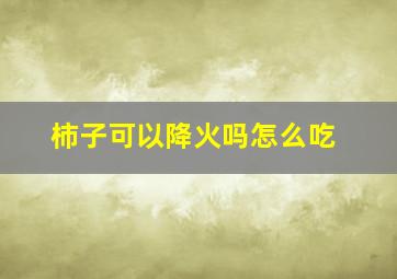 柿子可以降火吗怎么吃