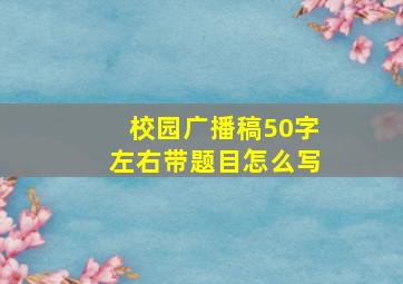 校园广播稿50字左右带题目怎么写