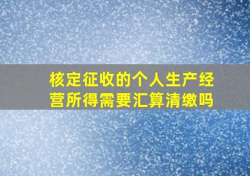 核定征收的个人生产经营所得需要汇算清缴吗