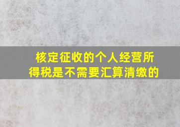 核定征收的个人经营所得税是不需要汇算清缴的