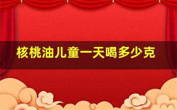 核桃油儿童一天喝多少克