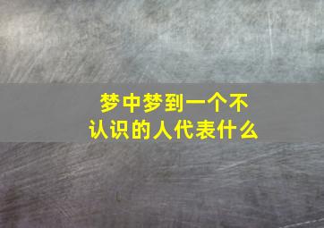 梦中梦到一个不认识的人代表什么