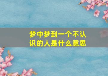 梦中梦到一个不认识的人是什么意思