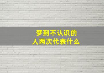 梦到不认识的人两次代表什么