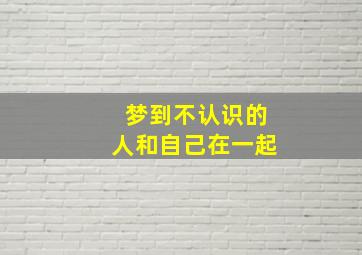 梦到不认识的人和自己在一起