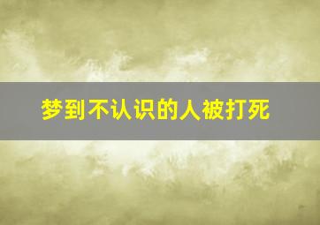 梦到不认识的人被打死