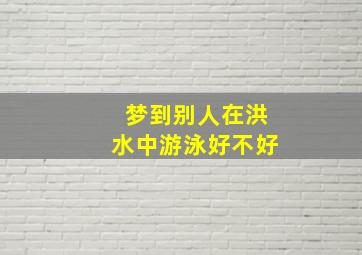 梦到别人在洪水中游泳好不好