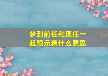 梦到前任和现任一起预示着什么意思