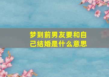 梦到前男友要和自己结婚是什么意思