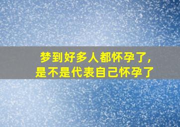 梦到好多人都怀孕了,是不是代表自己怀孕了