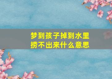 梦到孩子掉到水里捞不出来什么意思