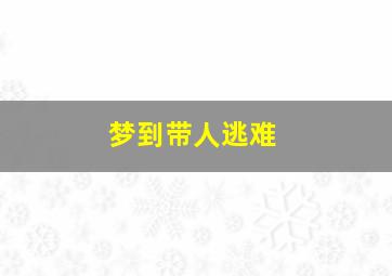 梦到带人逃难