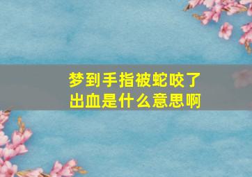 梦到手指被蛇咬了出血是什么意思啊