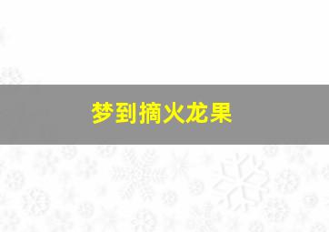 梦到摘火龙果