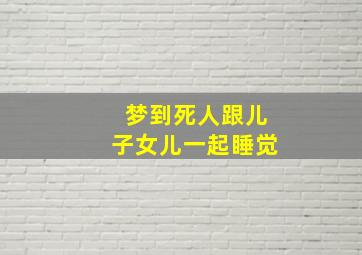 梦到死人跟儿子女儿一起睡觉