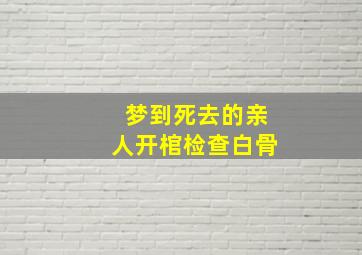 梦到死去的亲人开棺检查白骨