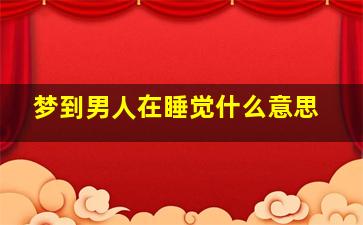 梦到男人在睡觉什么意思