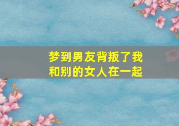 梦到男友背叛了我和别的女人在一起