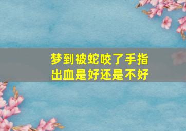 梦到被蛇咬了手指出血是好还是不好