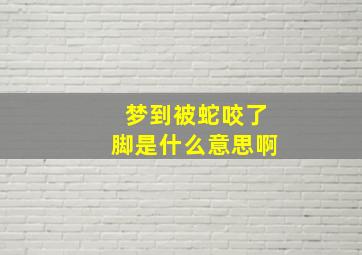 梦到被蛇咬了脚是什么意思啊