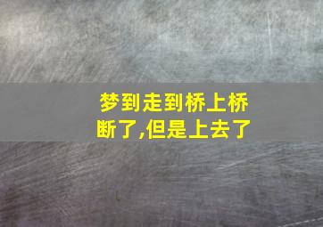 梦到走到桥上桥断了,但是上去了