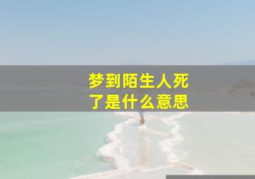 梦到陌生人死了是什么意思