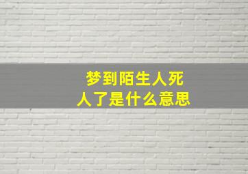 梦到陌生人死人了是什么意思