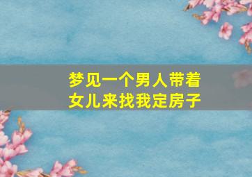 梦见一个男人带着女儿来找我定房子